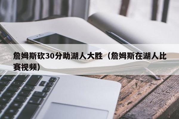 詹姆斯砍30分助湖人大胜（詹姆斯在湖人比赛视频）