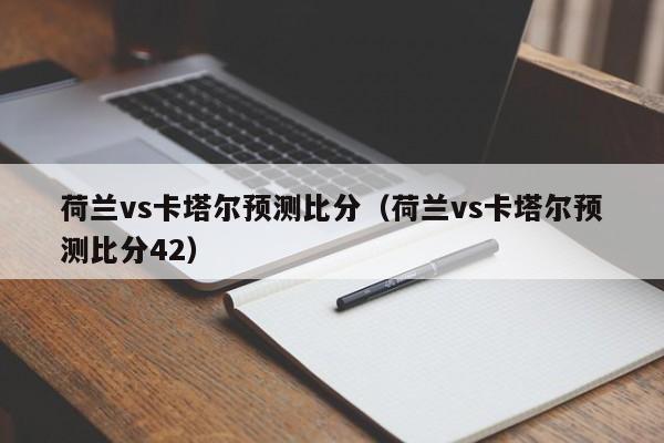 荷兰vs卡塔尔预测比分（荷兰vs卡塔尔预测比分42）