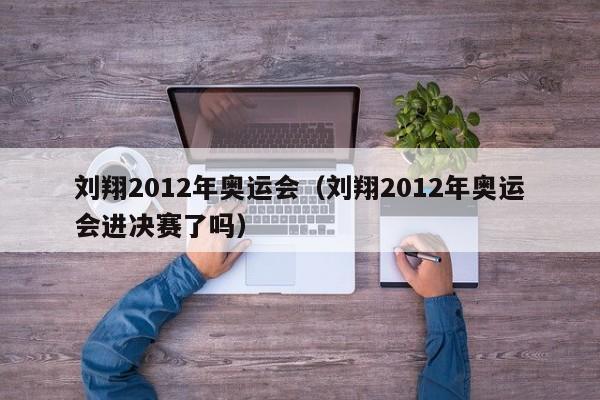 刘翔2012年奥运会（刘翔2012年奥运会进决赛了吗）