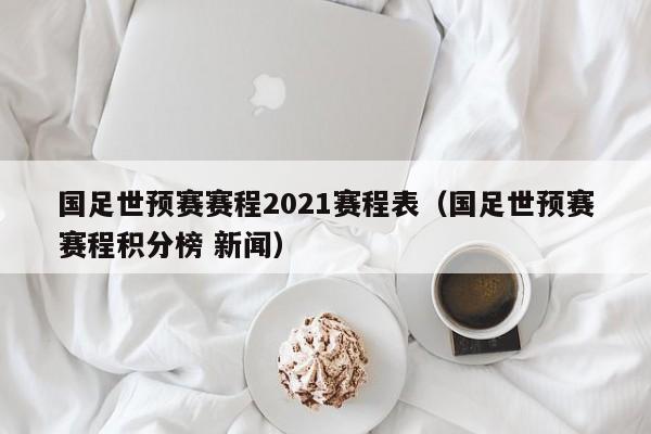 国足世预赛赛程2021赛程表（国足世预赛赛程积分榜 新闻）