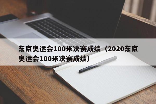 东京奥运会100米决赛成绩（2020东京奥运会100米决赛成绩）