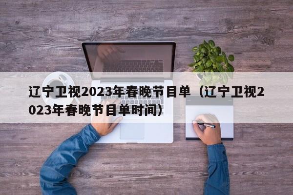 辽宁卫视2023年春晚节目单（辽宁卫视2023年春晚节目单时间）