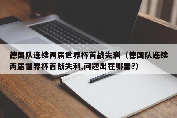 德国队连续两届世界杯首战失利（德国队连续两届世界杯首战失利,问题出在哪里?）