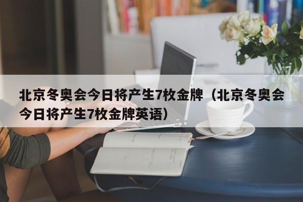 北京冬奥会今日将产生7枚金牌（北京冬奥会今日将产生7枚金牌英语）