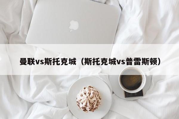 曼联vs斯托克城（斯托克城vs普雷斯顿）