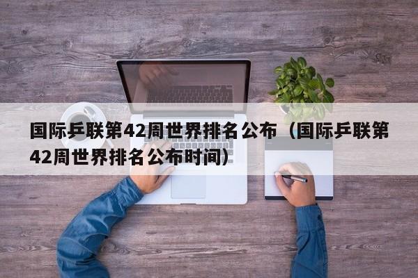 国际乒联第42周世界排名公布（国际乒联第42周世界排名公布时间）