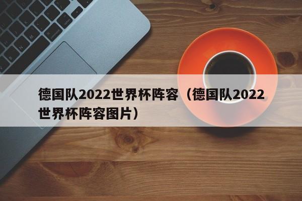 德国队2022世界杯阵容（德国队2022世界杯阵容图片）