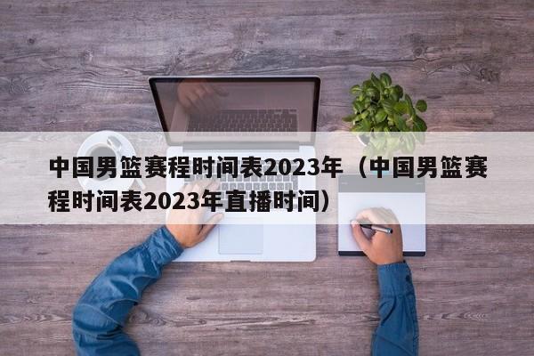 中国男篮赛程时间表2023年（中国男篮赛程时间表2023年直播时间）