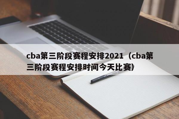 cba第三阶段赛程安排2021（cba第三阶段赛程安排时间今天比赛）