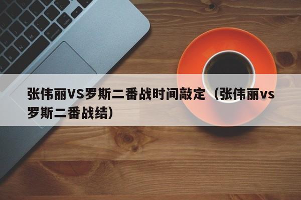 张伟丽VS罗斯二番战时间敲定（张伟丽vs罗斯二番战结）