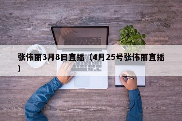 张伟丽3月8日直播（4月25号张伟丽直播）