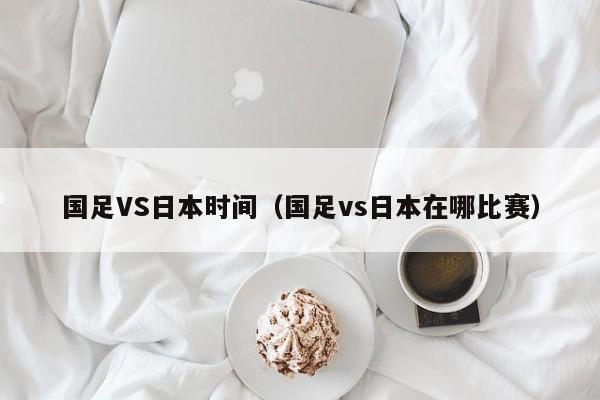 国足VS日本时间（国足vs日本在哪比赛）