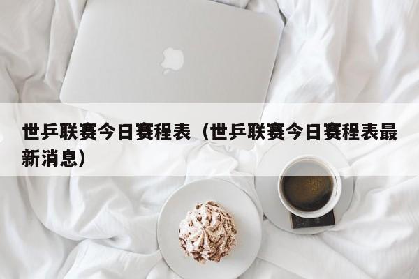 世乒联赛今日赛程表（世乒联赛今日赛程表最新消息）