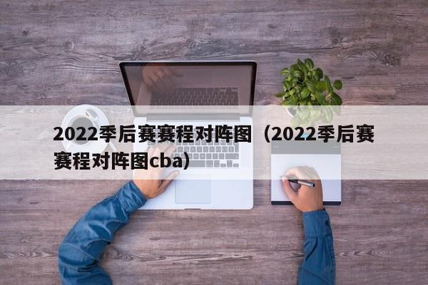 2022季后赛赛程对阵图（2022季后赛赛程对阵图cba）