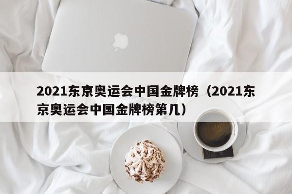 2021东京奥运会中国金牌榜（2021东京奥运会中国金牌榜第几）