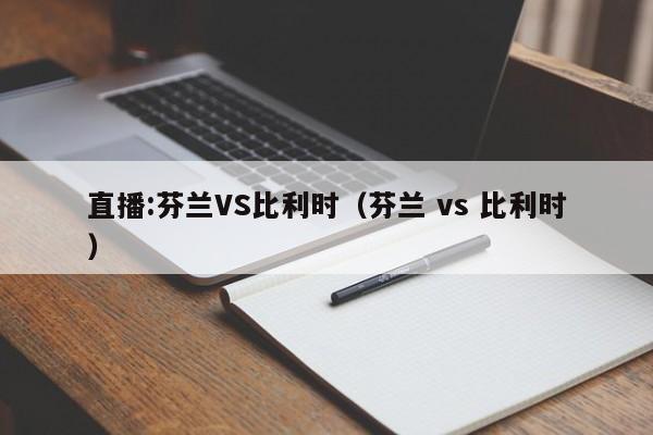 直播:芬兰VS比利时（芬兰 vs 比利时）