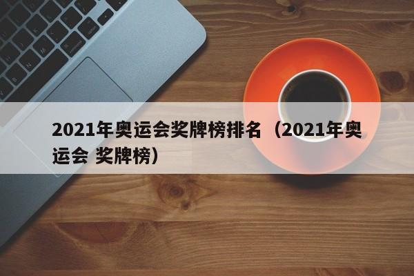 2021年奥运会奖牌榜排名（2021年奥运会 奖牌榜）