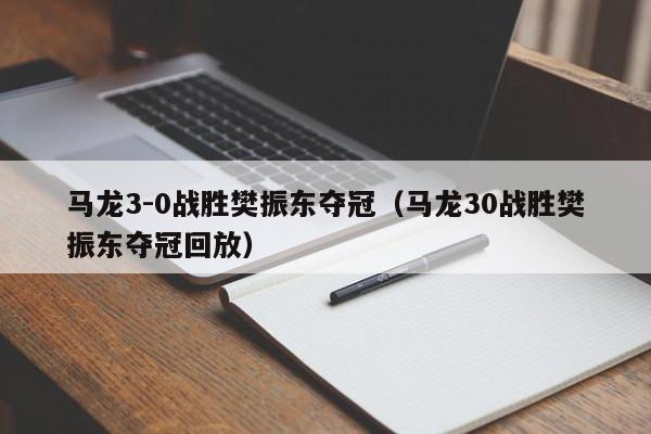 马龙3-0战胜樊振东夺冠（马龙30战胜樊振东夺冠回放）