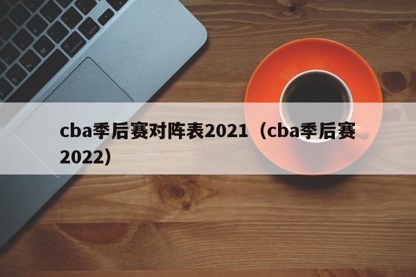 cba季后赛对阵表2021（cba季后赛2022）