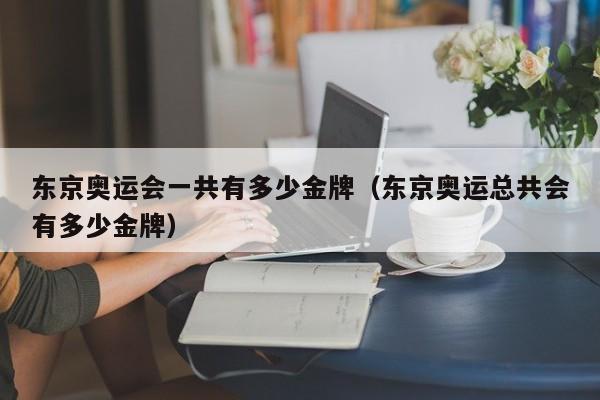 东京奥运会一共有多少金牌（东京奥运总共会有多少金牌）