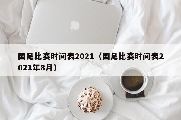 国足比赛时间表2021（国足比赛时间表2021年8月）