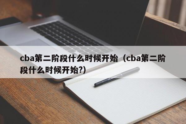 cba第二阶段什么时候开始（cba第二阶段什么时候开始?）