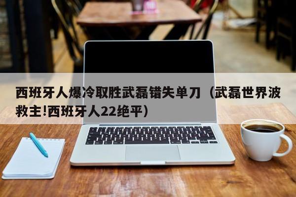 西班牙人爆冷取胜武磊错失单刀（武磊世界波救主!西班牙人22绝平）