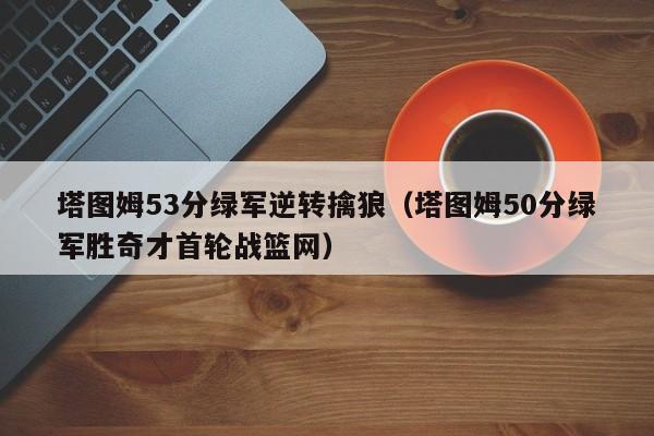 塔图姆53分绿军逆转擒狼（塔图姆50分绿军胜奇才首轮战篮网）