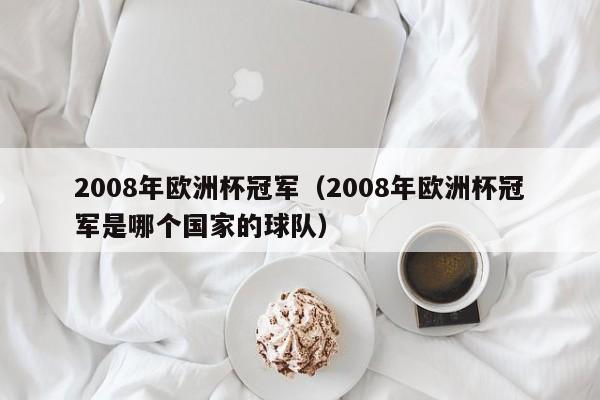 2008年欧洲杯冠军（2008年欧洲杯冠军是哪个国家的球队）