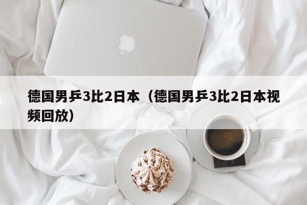 德国男乒3比2日本（德国男乒3比2日本视频回放）