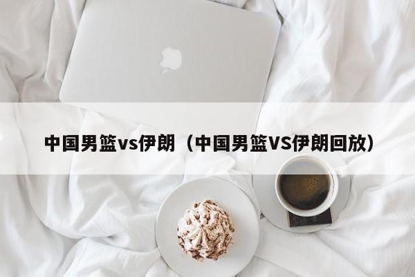 中国男篮vs伊朗（中国男篮VS伊朗回放）