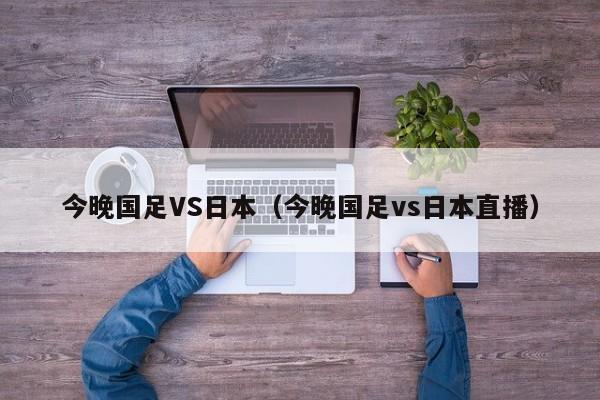 今晚国足VS日本（今晚国足vs日本直播）