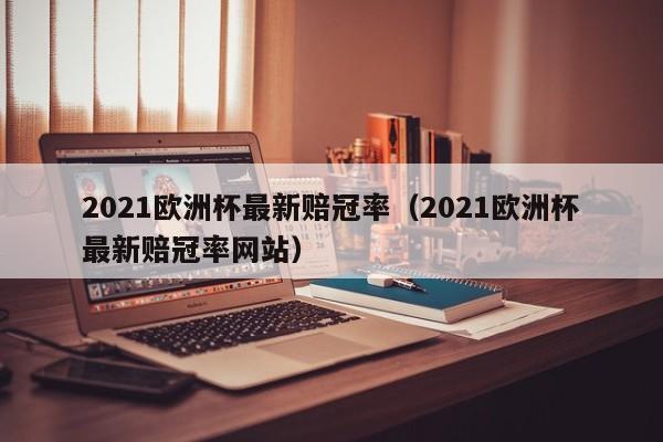 2021欧洲杯最新赔冠率（2021欧洲杯最新赔冠率网站）