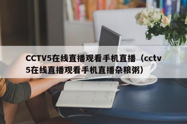 CCTV5在线直播观看手机直播（cctv5在线直播观看手机直播杂粮粥）