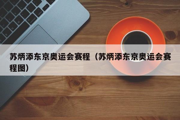 苏炳添东京奥运会赛程（苏炳添东京奥运会赛程图）