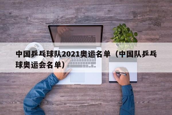 中国乒乓球队2021奥运名单（中国队乒乓球奥运会名单）