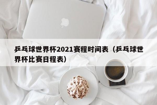 乒乓球世界杯2021赛程时间表（乒乓球世界杯比赛日程表）