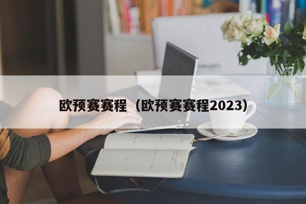 欧预赛赛程（欧预赛赛程2023）