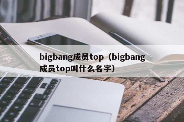 bigbang成员top（bigbang成员top叫什么名字）