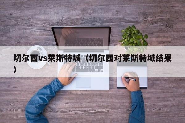 切尔西vs莱斯特城（切尔西对莱斯特城结果）