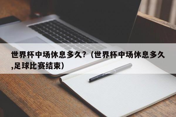 世界杯中场休息多久?（世界杯中场休息多久,足球比赛结束）