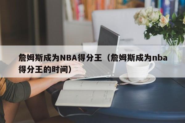 詹姆斯成为NBA得分王（詹姆斯成为nba得分王的时间）