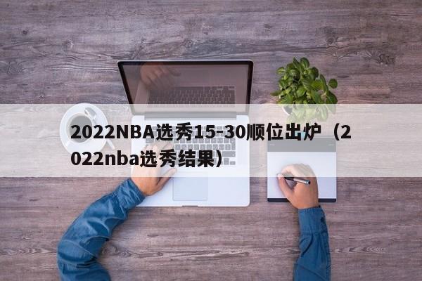 2022NBA选秀15-30顺位出炉（2022nba选秀结果）