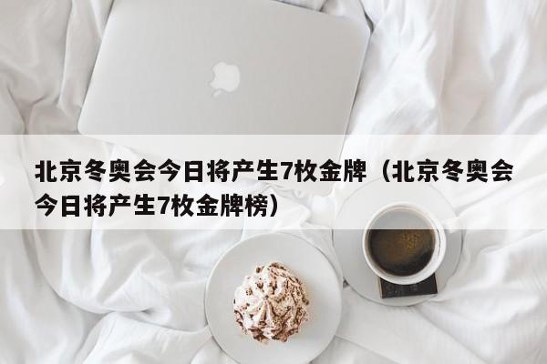 北京冬奥会今日将产生7枚金牌（北京冬奥会今日将产生7枚金牌榜）