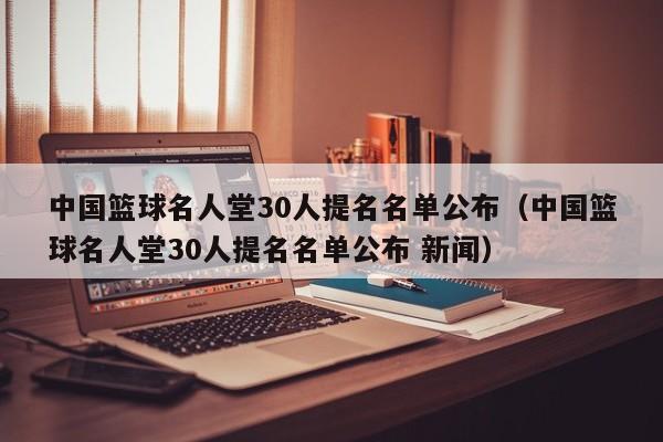 中国篮球名人堂30人提名名单公布（中国篮球名人堂30人提名名单公布 新闻）