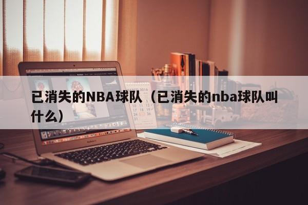 已消失的NBA球队（已消失的nba球队叫什么）