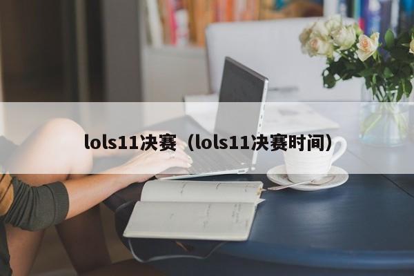 lols11决赛（lols11决赛时间）