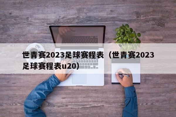 世青赛2023足球赛程表（世青赛2023足球赛程表u20）