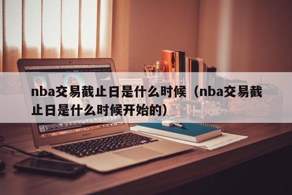 nba交易截止日是什么时候（nba交易截止日是什么时候开始的）