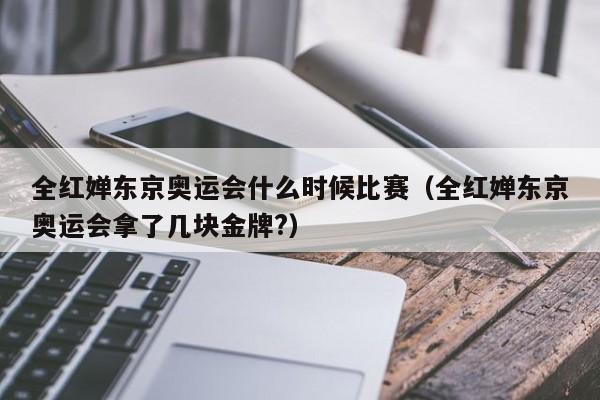 全红婵东京奥运会什么时候比赛（全红婵东京奥运会拿了几块金牌?）